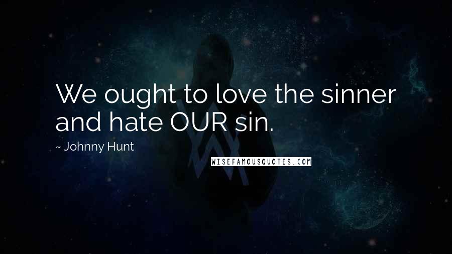 Johnny Hunt Quotes: We ought to love the sinner and hate OUR sin.