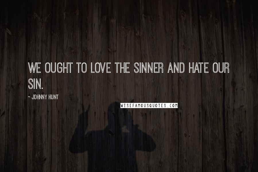 Johnny Hunt Quotes: We ought to love the sinner and hate OUR sin.