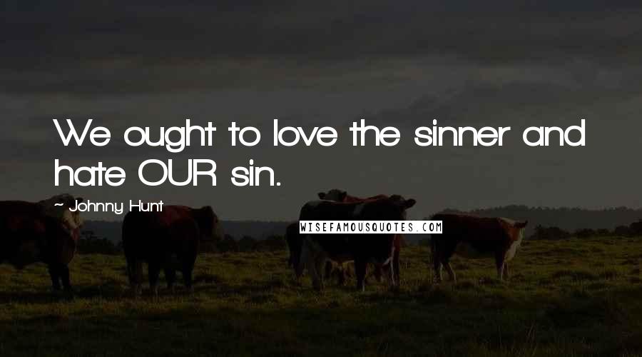 Johnny Hunt Quotes: We ought to love the sinner and hate OUR sin.