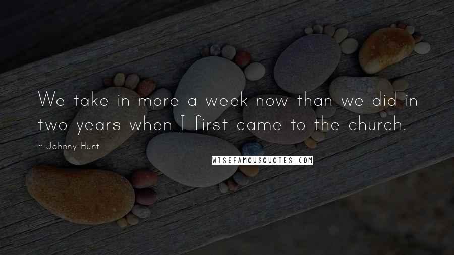 Johnny Hunt Quotes: We take in more a week now than we did in two years when I first came to the church.