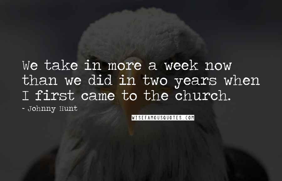 Johnny Hunt Quotes: We take in more a week now than we did in two years when I first came to the church.