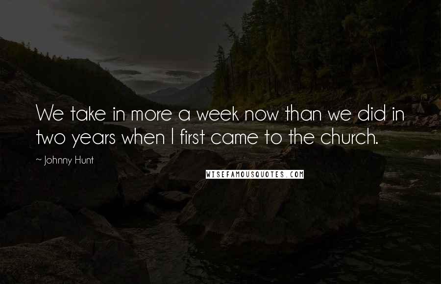 Johnny Hunt Quotes: We take in more a week now than we did in two years when I first came to the church.