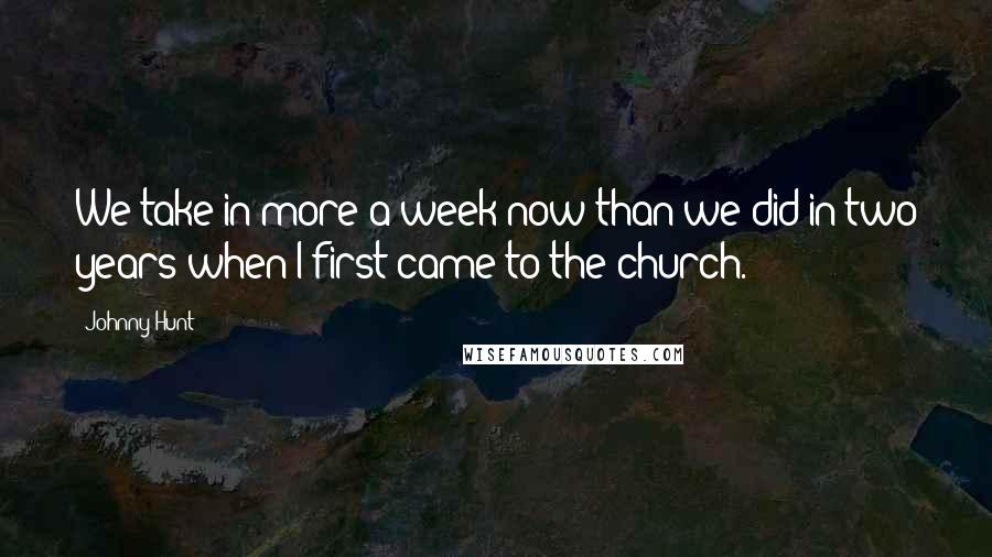 Johnny Hunt Quotes: We take in more a week now than we did in two years when I first came to the church.