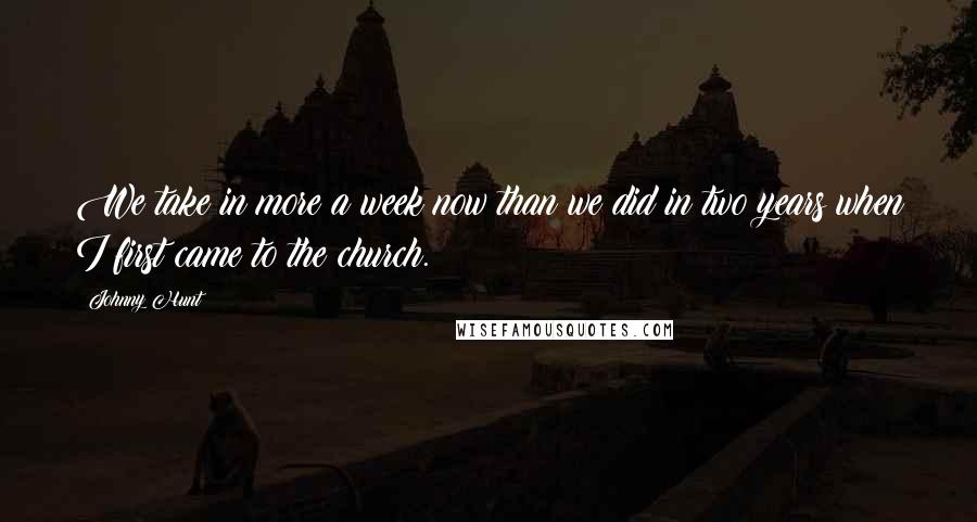 Johnny Hunt Quotes: We take in more a week now than we did in two years when I first came to the church.