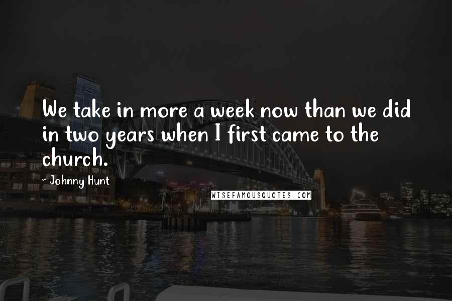 Johnny Hunt Quotes: We take in more a week now than we did in two years when I first came to the church.