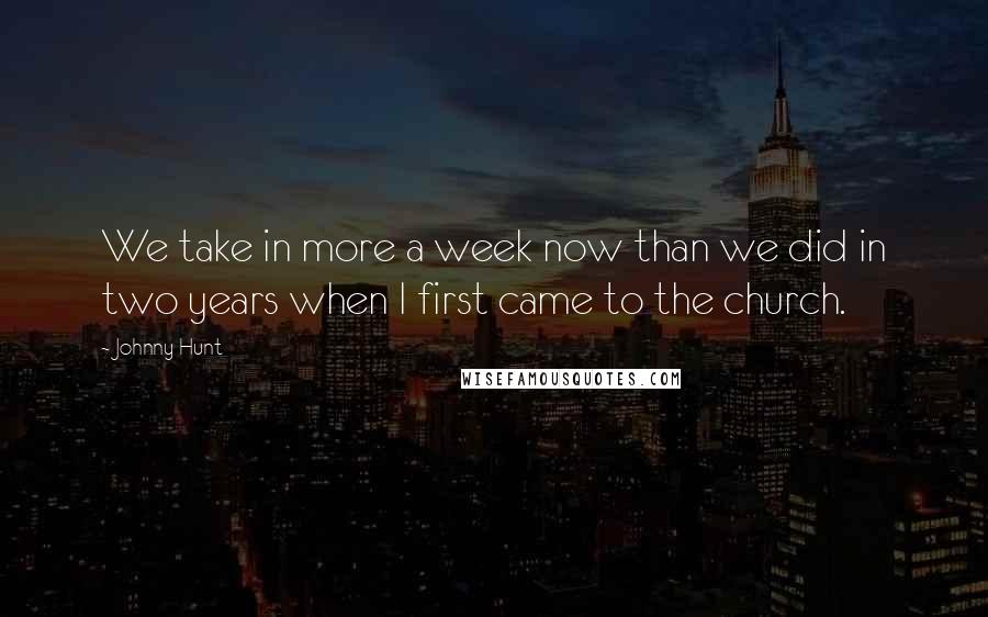 Johnny Hunt Quotes: We take in more a week now than we did in two years when I first came to the church.