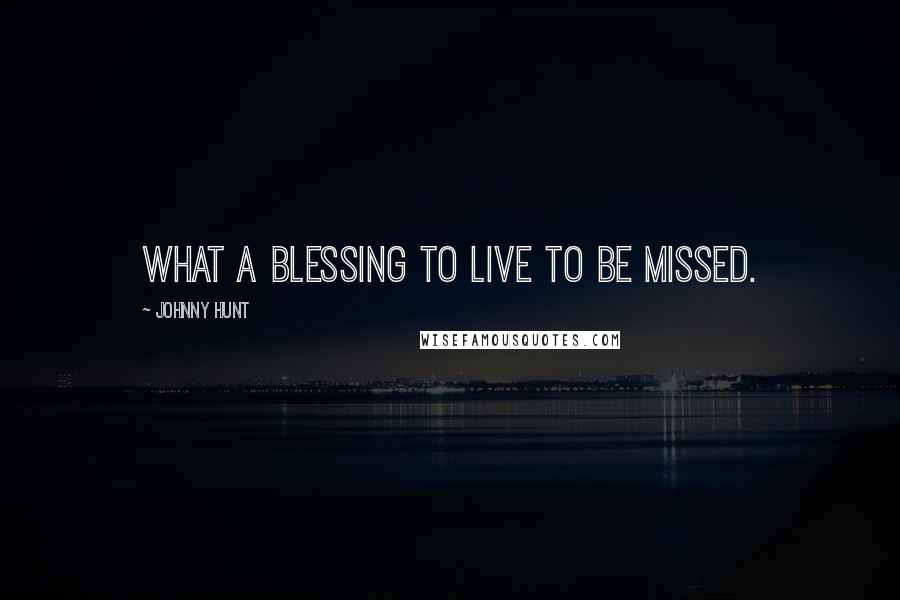 Johnny Hunt Quotes: What a blessing to live to be missed.