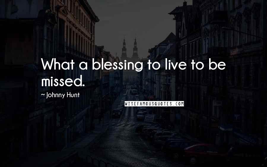 Johnny Hunt Quotes: What a blessing to live to be missed.