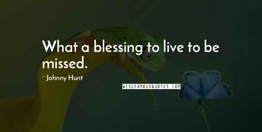 Johnny Hunt Quotes: What a blessing to live to be missed.