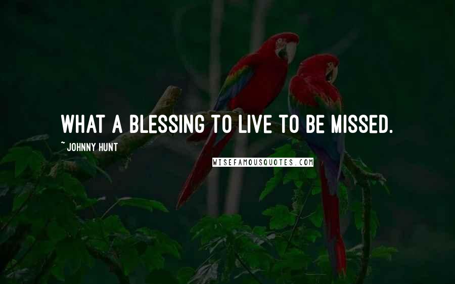 Johnny Hunt Quotes: What a blessing to live to be missed.