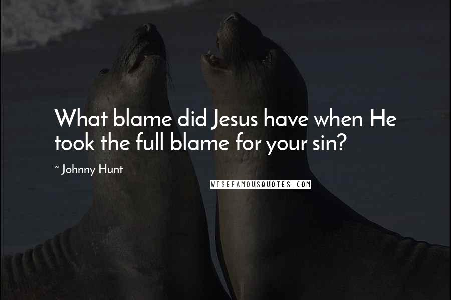 Johnny Hunt Quotes: What blame did Jesus have when He took the full blame for your sin?