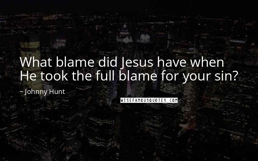 Johnny Hunt Quotes: What blame did Jesus have when He took the full blame for your sin?