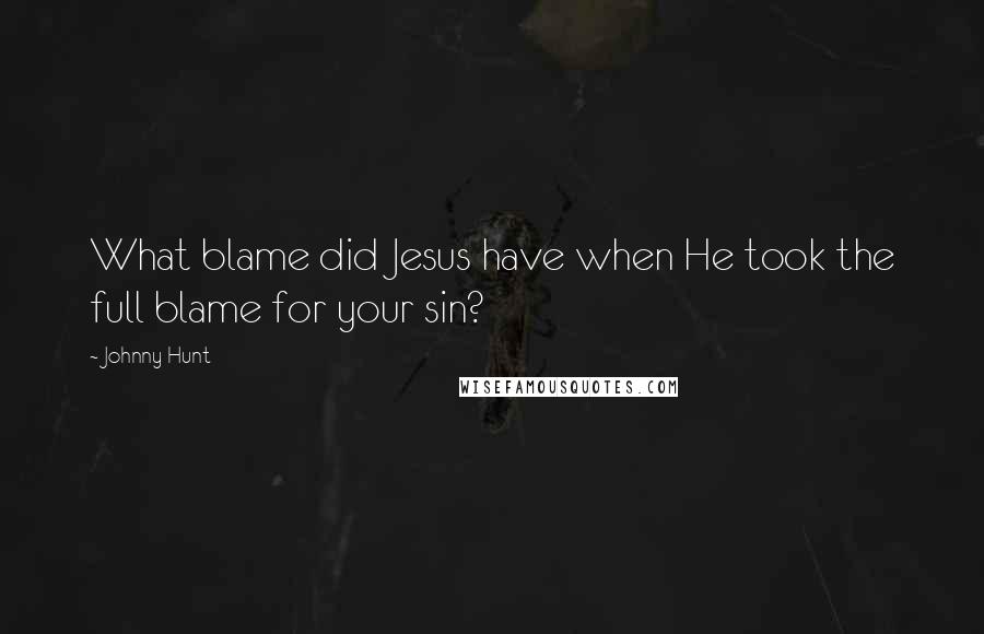 Johnny Hunt Quotes: What blame did Jesus have when He took the full blame for your sin?