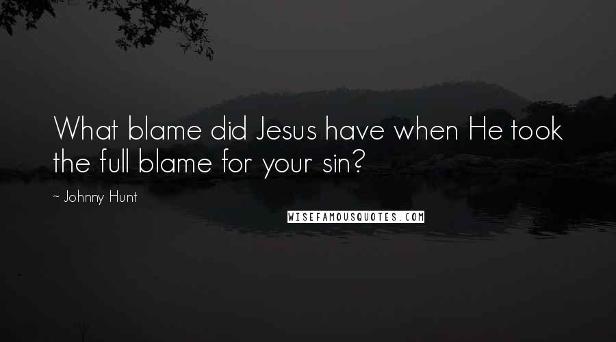 Johnny Hunt Quotes: What blame did Jesus have when He took the full blame for your sin?