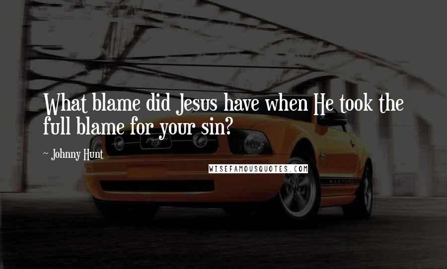 Johnny Hunt Quotes: What blame did Jesus have when He took the full blame for your sin?