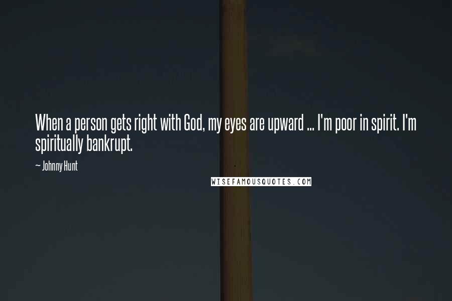 Johnny Hunt Quotes: When a person gets right with God, my eyes are upward ... I'm poor in spirit. I'm spiritually bankrupt.