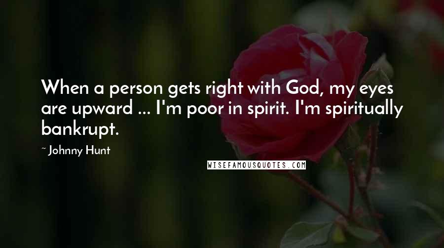 Johnny Hunt Quotes: When a person gets right with God, my eyes are upward ... I'm poor in spirit. I'm spiritually bankrupt.