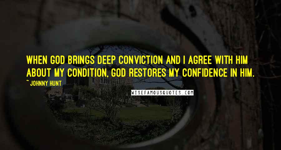 Johnny Hunt Quotes: When God brings deep conviction and I agree with Him about my condition, God restores my confidence in Him.