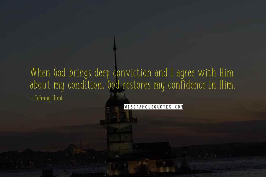 Johnny Hunt Quotes: When God brings deep conviction and I agree with Him about my condition, God restores my confidence in Him.