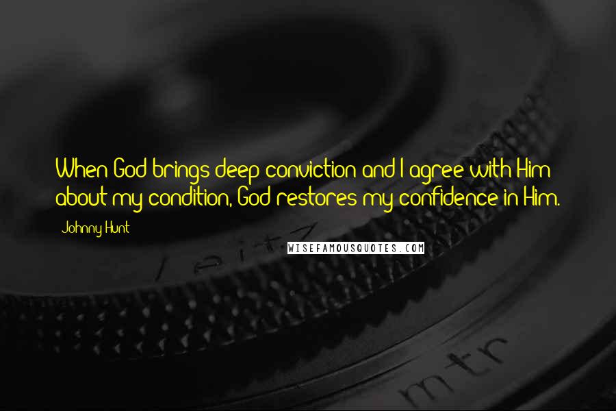 Johnny Hunt Quotes: When God brings deep conviction and I agree with Him about my condition, God restores my confidence in Him.