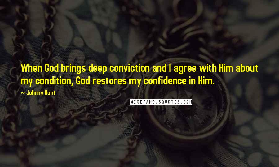 Johnny Hunt Quotes: When God brings deep conviction and I agree with Him about my condition, God restores my confidence in Him.