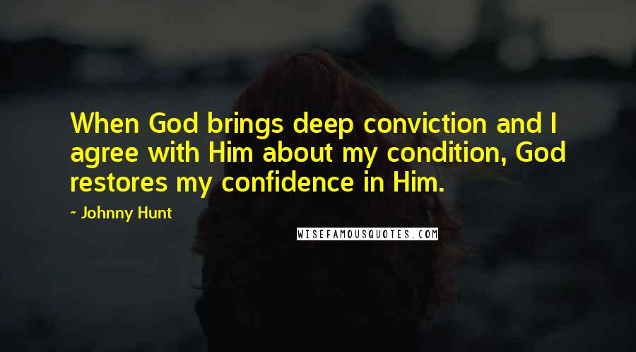 Johnny Hunt Quotes: When God brings deep conviction and I agree with Him about my condition, God restores my confidence in Him.