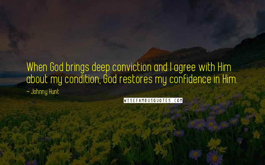 Johnny Hunt Quotes: When God brings deep conviction and I agree with Him about my condition, God restores my confidence in Him.