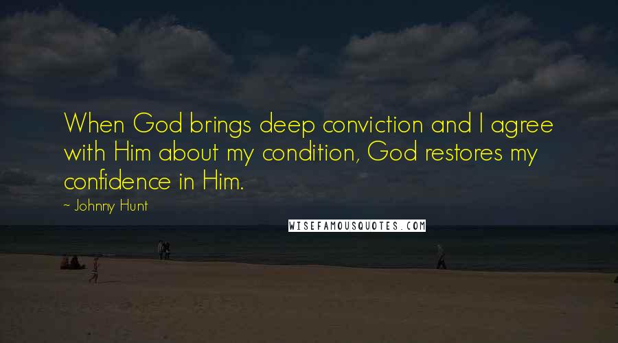 Johnny Hunt Quotes: When God brings deep conviction and I agree with Him about my condition, God restores my confidence in Him.