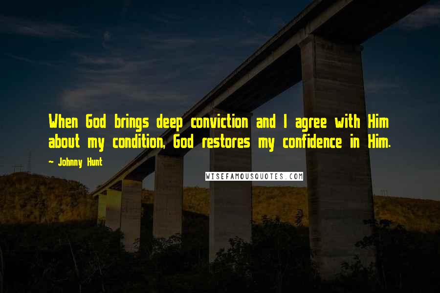 Johnny Hunt Quotes: When God brings deep conviction and I agree with Him about my condition, God restores my confidence in Him.