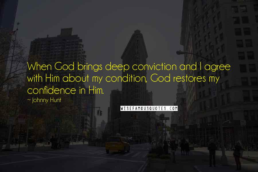 Johnny Hunt Quotes: When God brings deep conviction and I agree with Him about my condition, God restores my confidence in Him.