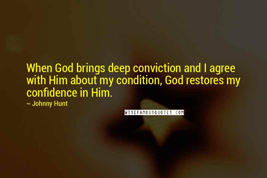 Johnny Hunt Quotes: When God brings deep conviction and I agree with Him about my condition, God restores my confidence in Him.