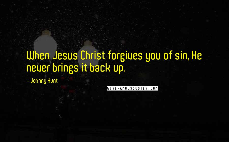 Johnny Hunt Quotes: When Jesus Christ forgives you of sin, He never brings it back up.
