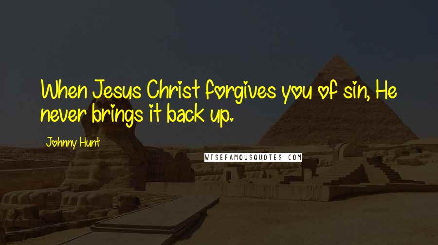 Johnny Hunt Quotes: When Jesus Christ forgives you of sin, He never brings it back up.