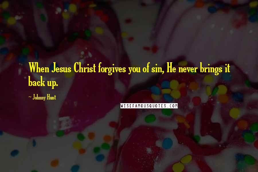Johnny Hunt Quotes: When Jesus Christ forgives you of sin, He never brings it back up.