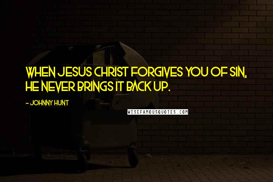 Johnny Hunt Quotes: When Jesus Christ forgives you of sin, He never brings it back up.