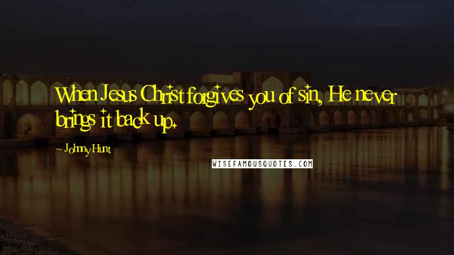 Johnny Hunt Quotes: When Jesus Christ forgives you of sin, He never brings it back up.