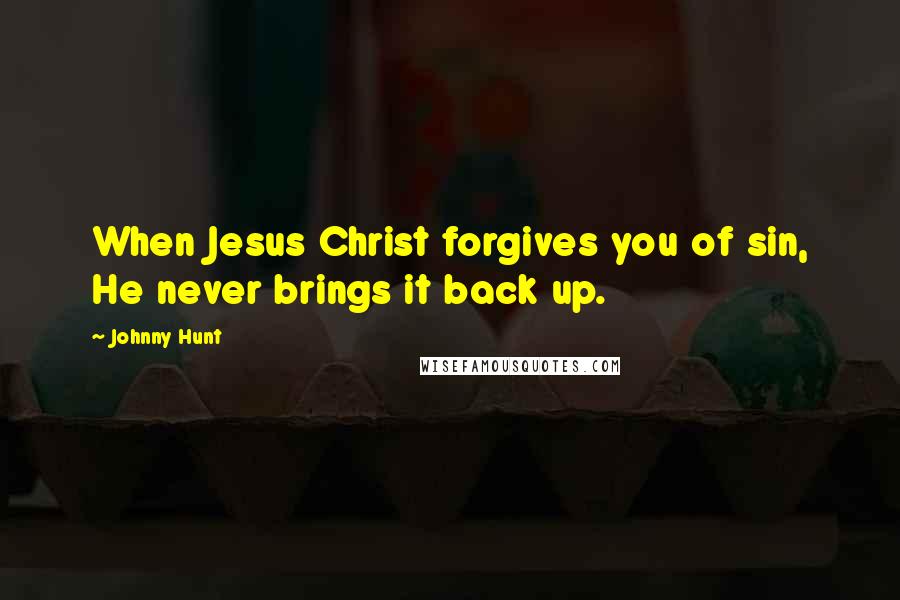 Johnny Hunt Quotes: When Jesus Christ forgives you of sin, He never brings it back up.