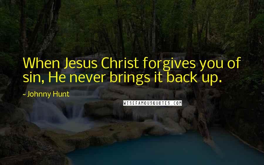 Johnny Hunt Quotes: When Jesus Christ forgives you of sin, He never brings it back up.