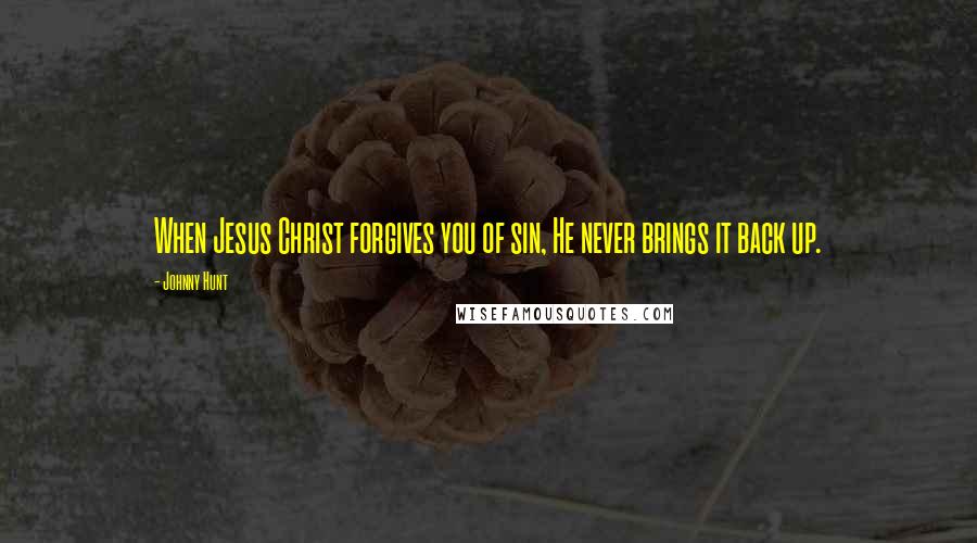 Johnny Hunt Quotes: When Jesus Christ forgives you of sin, He never brings it back up.