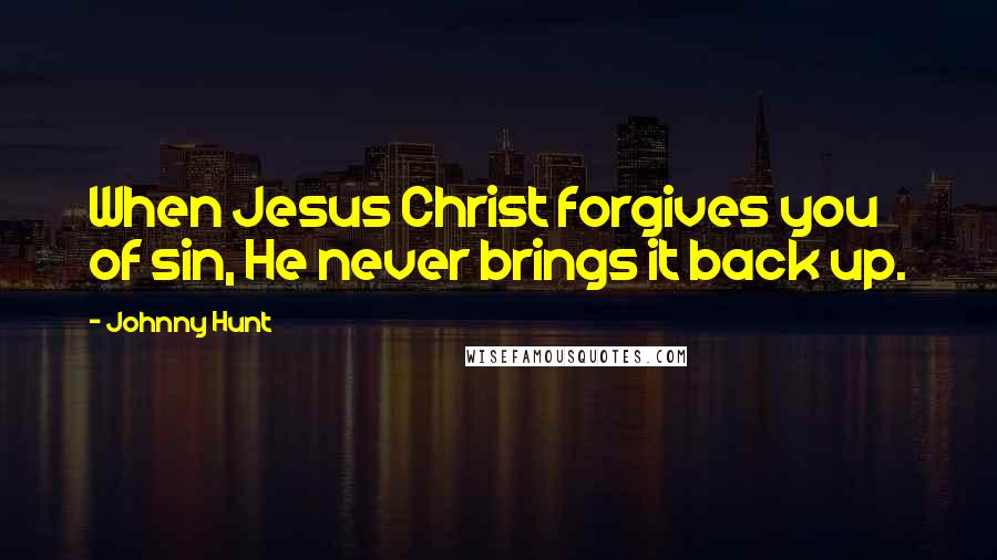 Johnny Hunt Quotes: When Jesus Christ forgives you of sin, He never brings it back up.
