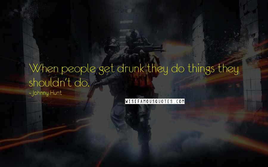 Johnny Hunt Quotes: When people get drunk they do things they shouldn't do.