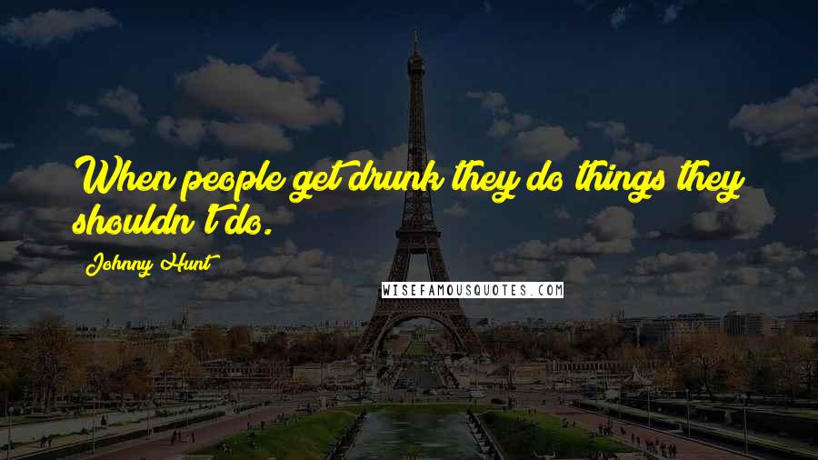 Johnny Hunt Quotes: When people get drunk they do things they shouldn't do.