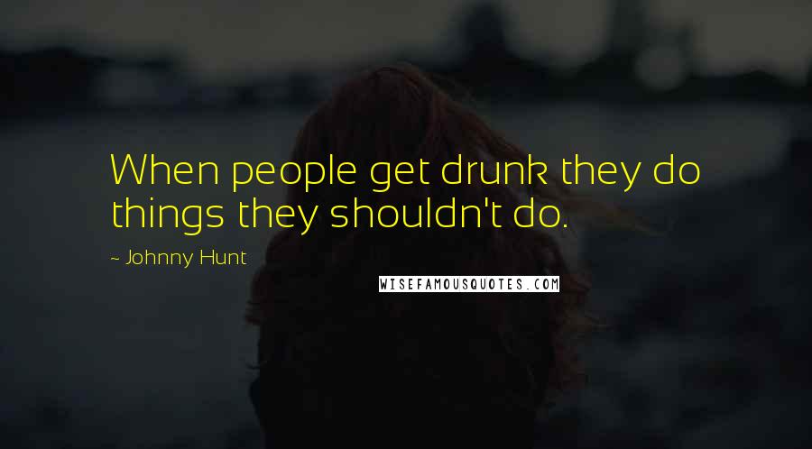 Johnny Hunt Quotes: When people get drunk they do things they shouldn't do.
