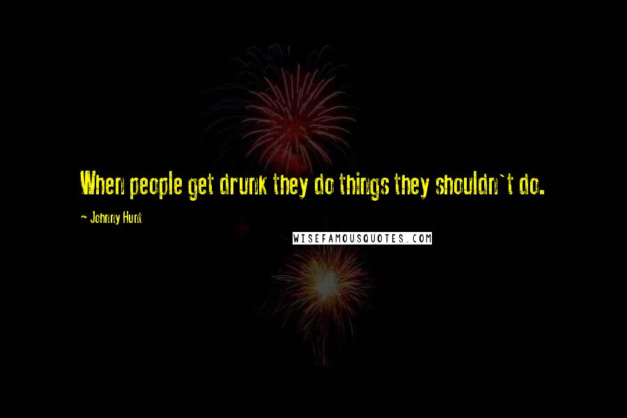 Johnny Hunt Quotes: When people get drunk they do things they shouldn't do.