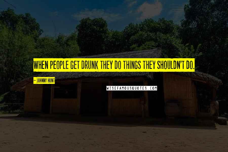 Johnny Hunt Quotes: When people get drunk they do things they shouldn't do.