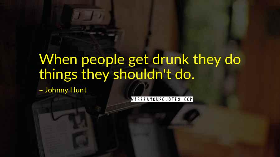 Johnny Hunt Quotes: When people get drunk they do things they shouldn't do.
