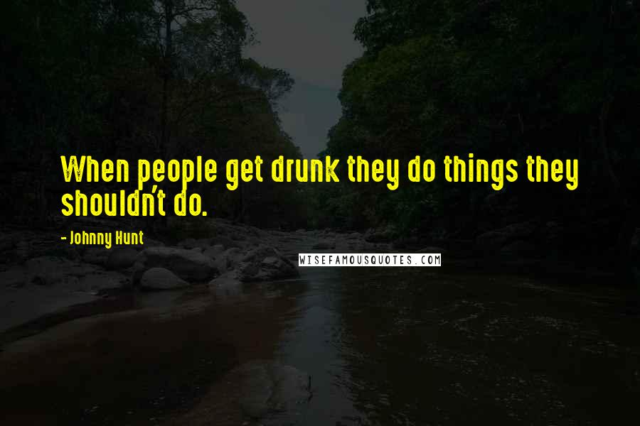 Johnny Hunt Quotes: When people get drunk they do things they shouldn't do.
