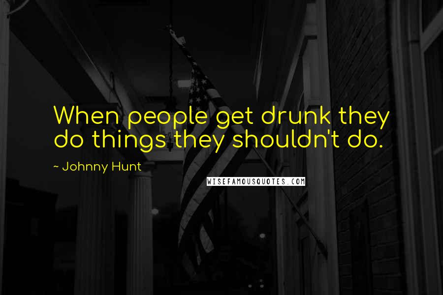Johnny Hunt Quotes: When people get drunk they do things they shouldn't do.