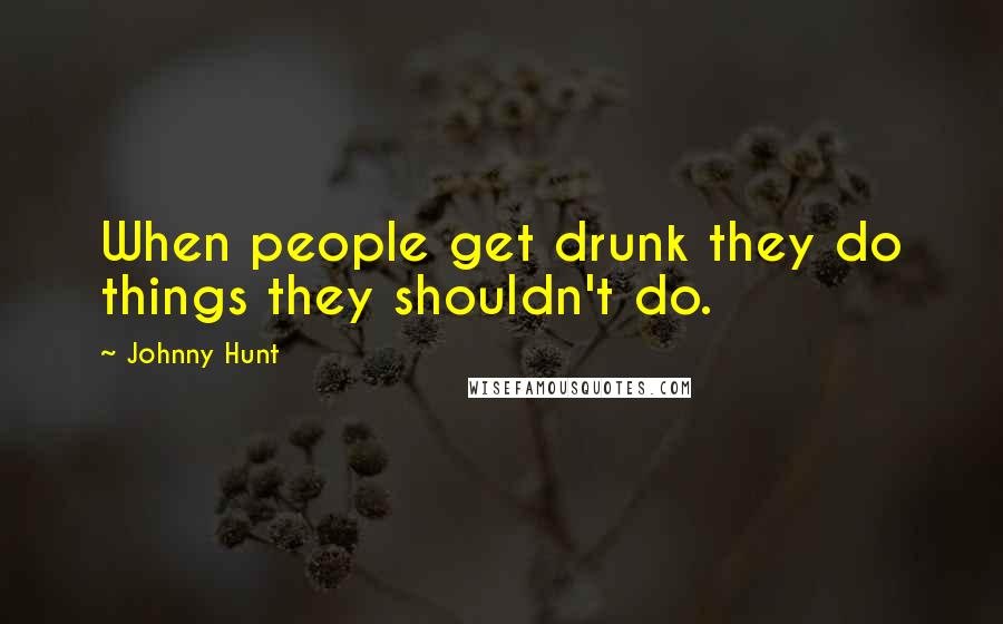 Johnny Hunt Quotes: When people get drunk they do things they shouldn't do.