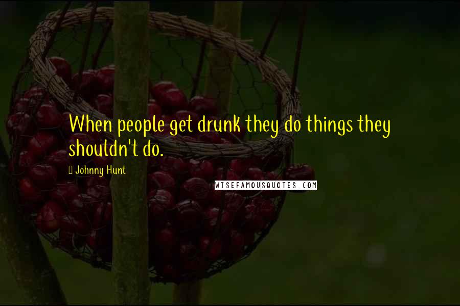 Johnny Hunt Quotes: When people get drunk they do things they shouldn't do.